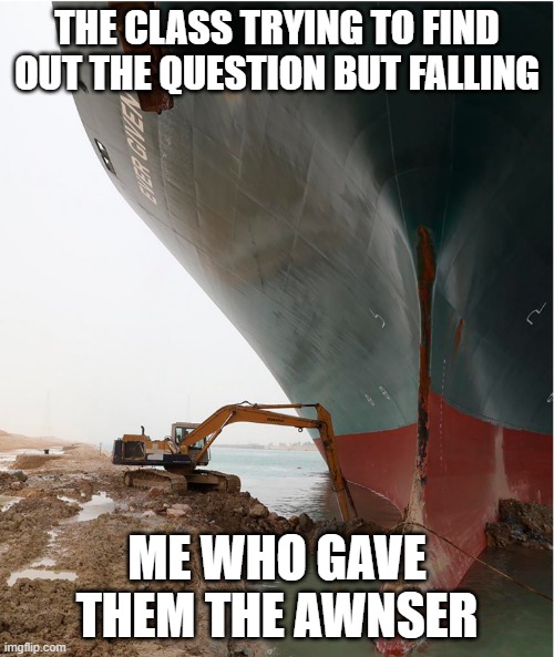 suez-canal | THE CLASS TRYING TO FIND OUT THE QUESTION BUT FALLING; ME WHO GAVE THEM THE AWNSER | image tagged in suez-canal,fun | made w/ Imgflip meme maker
