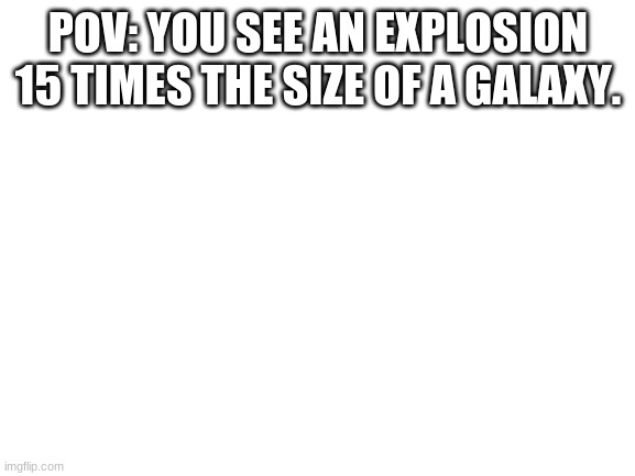 Blank White Template | POV: YOU SEE AN EXPLOSION 15 TIMES THE SIZE OF A GALAXY. | image tagged in blank white template | made w/ Imgflip meme maker