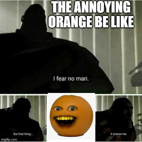 I fear no man | THE ANNOYING ORANGE BE LIKE | image tagged in i fear no man,fun | made w/ Imgflip meme maker