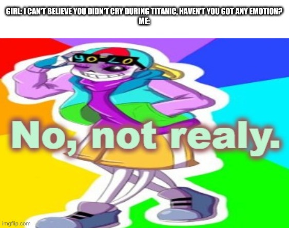 yes | GIRL: I CAN'T BELIEVE YOU DIDN'T CRY DURING TITANIC, HAVEN'T YOU GOT ANY EMOTION?
ME: | image tagged in memes,undertale,sans | made w/ Imgflip meme maker