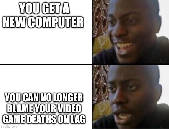 Meme | YOU GET A NEW COMPUTER; YOU CAN NO LONGER BLAME YOUR VIDEO GAME DEATHS ON LAG | image tagged in oh yeah oh no | made w/ Imgflip meme maker
