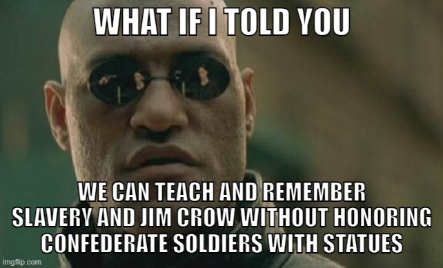 Conservatives triggered | WHAT IF I TOLD YOU; WE CAN TEACH AND REMEMBER SLAVERY AND JIM CROW WITHOUT HONORING CONFEDERATE SOLDIERS WITH STATUES | image tagged in memes,matrix morpheus,conservative logic,confederate statues,confederacy,racism | made w/ Imgflip meme maker