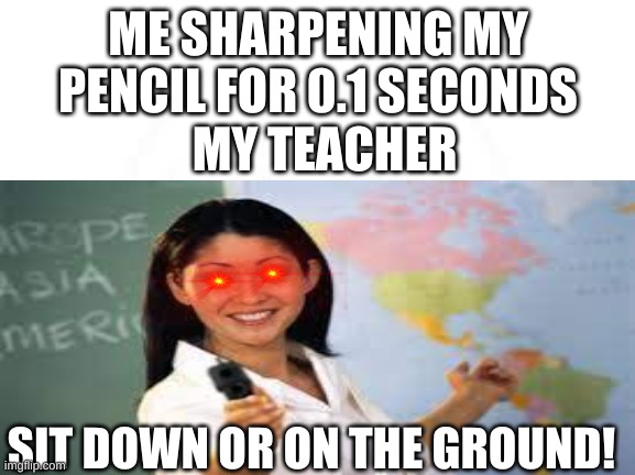 The Teacher Had Enough With Pencil Sharpening | ME SHARPENING MY PENCIL FOR 0.1 SECONDS; MY TEACHER; SIT DOWN OR ON THE GROUND! | image tagged in teacher | made w/ Imgflip meme maker