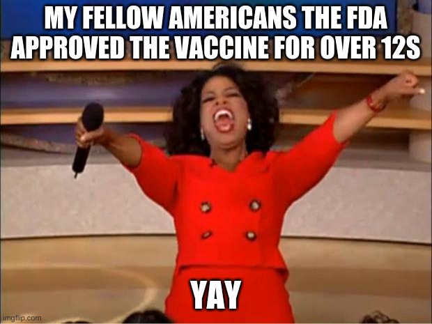 Oprah You Get A Meme | MY FELLOW AMERICANS THE FDA APPROVED THE VACCINE FOR OVER 12S; YAY | image tagged in memes,oprah you get a | made w/ Imgflip meme maker
