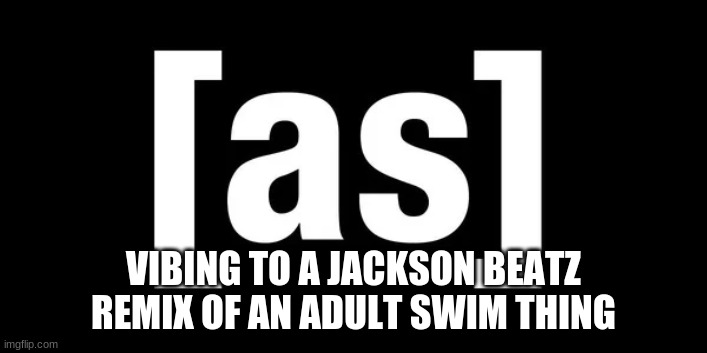 https://youtu.be/xbuXnK0yWZA | VIBING TO A JACKSON BEATZ REMIX OF AN ADULT SWIM THING | made w/ Imgflip meme maker