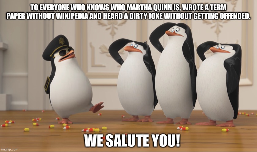 Honor your Ancestors | TO EVERYONE WHO KNOWS WHO MARTHA QUINN IS, WROTE A TERM PAPER WITHOUT WIKIPEDIA AND HEARD A DIRTY JOKE WITHOUT GETTING OFFENDED. WE SALUTE YOU! | image tagged in saluting skipper | made w/ Imgflip meme maker