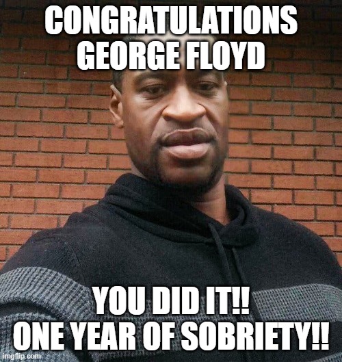 CONGRATULATIONS GEORGE FLOYD; YOU DID IT!! ONE YEAR OF SOBRIETY!! | made w/ Imgflip meme maker