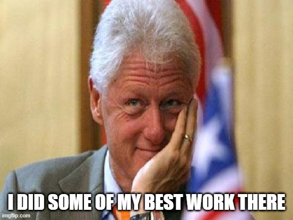 smiling bill clinton | I DID SOME OF MY BEST WORK THERE | image tagged in smiling bill clinton | made w/ Imgflip meme maker