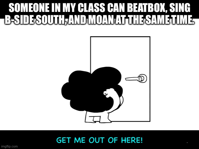Idk if I should reveal his name but his name is very common | SOMEONE IN MY CLASS CAN BEATBOX, SING B-SIDE SOUTH, AND MOAN AT THE SAME TIME. | image tagged in sr pelo get me out of here | made w/ Imgflip meme maker