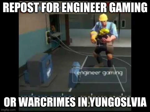 engineer gaming | REPOST FOR ENGINEER GAMING; OR WARCRIMES IN YUNGOSLVIA | image tagged in engineer gaming | made w/ Imgflip meme maker