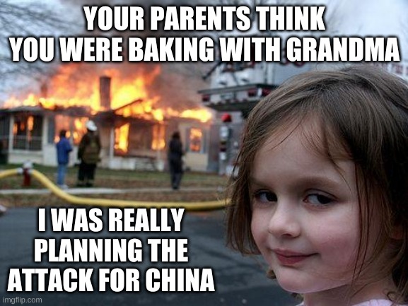 Disaster Girl | YOUR PARENTS THINK YOU WERE BAKING WITH GRANDMA; I WAS REALLY PLANNING THE ATTACK FOR CHINA | image tagged in memes,disaster girl | made w/ Imgflip meme maker