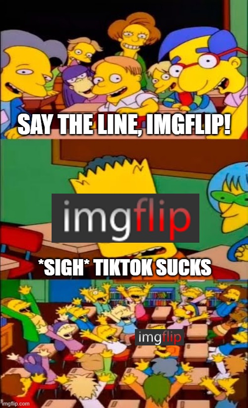 i swear this is all i see on here | SAY THE LINE, IMGFLIP! *SIGH* TIKTOK SUCKS | image tagged in say the line bart simpsons | made w/ Imgflip meme maker