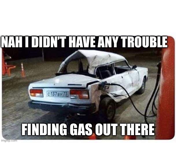 Broken car gas | NAH I DIDN’T HAVE ANY TROUBLE; FINDING GAS OUT THERE | image tagged in broken car gas | made w/ Imgflip meme maker