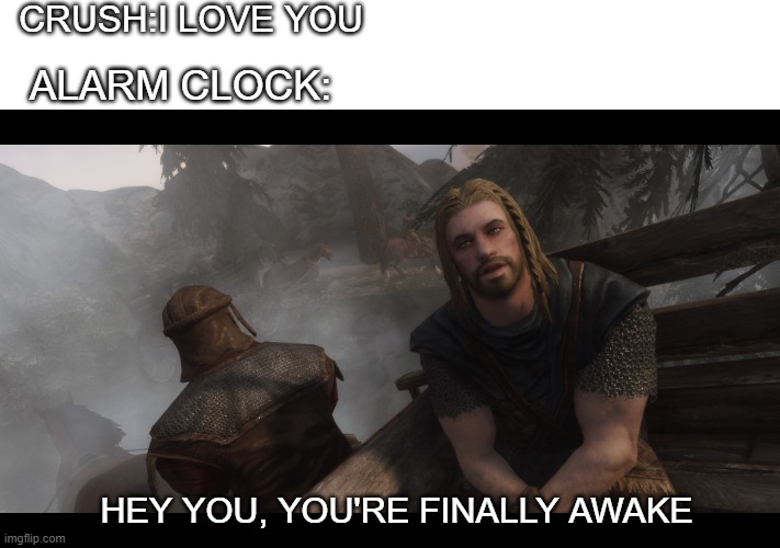 Skyrim you're finally awake | CRUSH:I LOVE YOU; ALARM CLOCK:; HEY YOU, YOU'RE FINALLY AWAKE | image tagged in skyrim you're finally awake | made w/ Imgflip meme maker