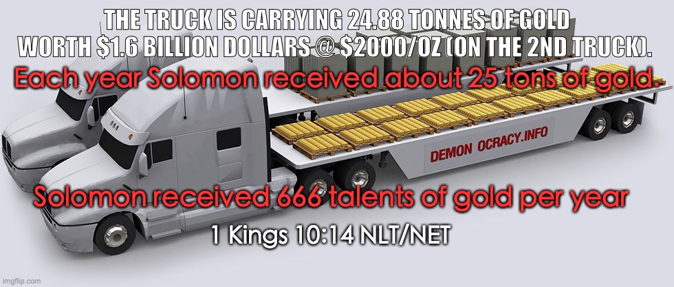 THE DEVIL MADE ME DO IT | THE TRUCK IS CARRYING 24.88 TONNES OF GOLD WORTH $1.6 BILLION DOLLARS @ $2000/OZ (ON THE 2ND TRUCK). Each year Solomon received about 25 tons of gold. Solomon received 666 talents of gold per year; 1 Kings 10:14 NLT/NET | image tagged in idolatry,polygamy,disobedient,lack of faith | made w/ Imgflip meme maker