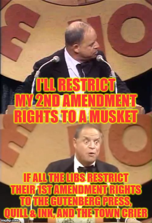 Don Rickles Roast | I'LL RESTRICT MY 2ND AMENDMENT RIGHTS TO A MUSKET IF ALL THE LIBS RESTRICT THEIR 1ST AMENDMENT RIGHTS TO THE GUTENBERG PRESS, QUILL & INK, A | image tagged in don rickles roast | made w/ Imgflip meme maker