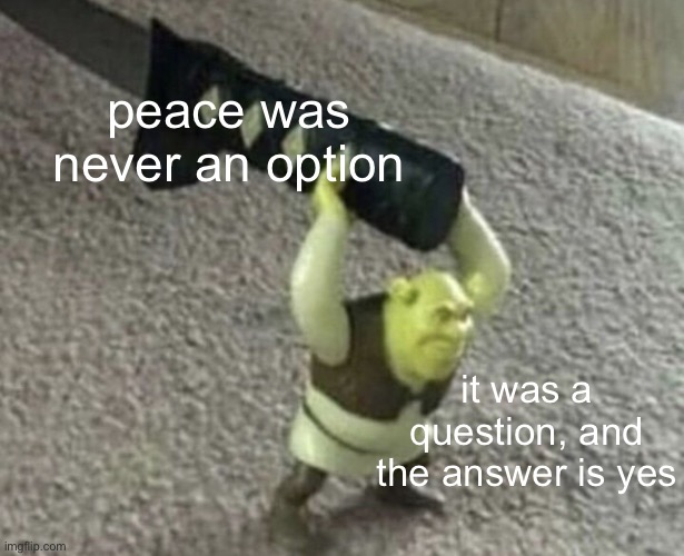 Peace was never an option | peace was never an option it was a question, and the answer is yes | image tagged in peace was never an option | made w/ Imgflip meme maker