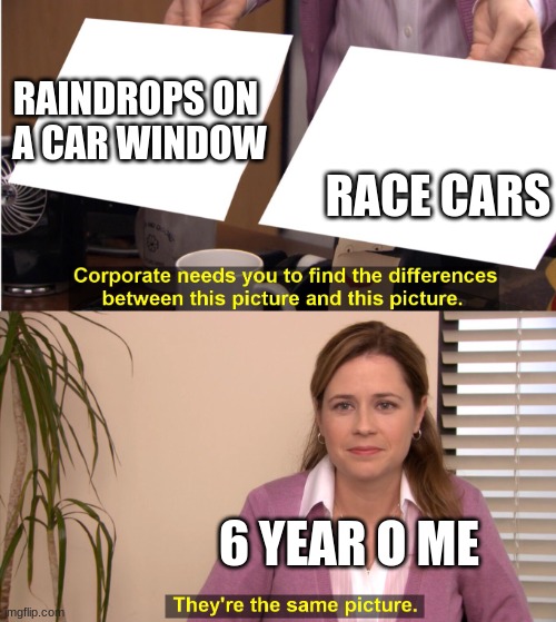 there the same image | RAINDROPS ON  A CAR WINDOW; RACE CARS; 6 YEAR O ME | image tagged in there the same image | made w/ Imgflip meme maker