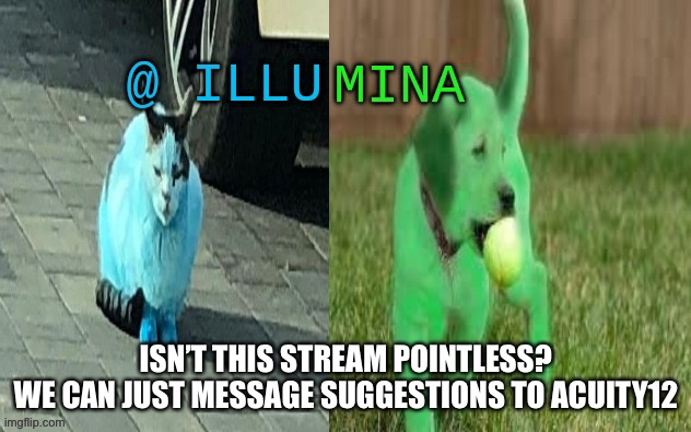 Like anyone can message him, so isn’t this stream unnecessary? | ISN’T THIS STREAM POINTLESS?
WE CAN JUST MESSAGE SUGGESTIONS TO ACUITY12 | image tagged in illumina new temp | made w/ Imgflip meme maker