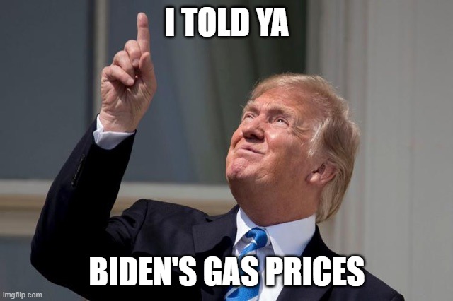 Trump was right. Again | I TOLD YA; BIDEN'S GAS PRICES | image tagged in look up,gas prices,joe biden,democrats,dimwits,trump | made w/ Imgflip meme maker