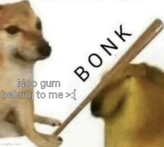 Bonk | Noo gum belong to me >:[ | image tagged in bonk | made w/ Imgflip meme maker