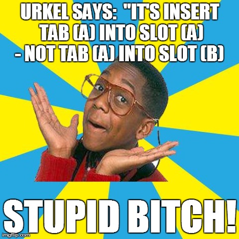 Urkel Says: | URKEL SAYS:  "IT'S INSERT TAB (A) INTO SLOT (A) - NOT TAB (A) INTO SLOT (B)  STUPID B**CH! | image tagged in urkel says | made w/ Imgflip meme maker