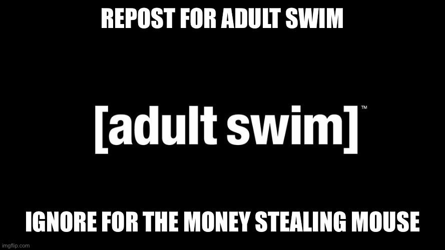 REPOST FOR ADULT SWIM; IGNORE FOR THE MONEY STEALING MOUSE | made w/ Imgflip meme maker