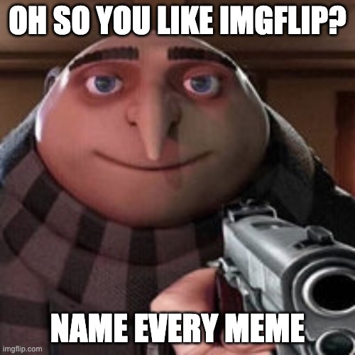 Oh so you like imgflip? Name every meme. | OH SO YOU LIKE IMGFLIP? NAME EVERY MEME | image tagged in oh so you like x name every y,imgflip,memes,funny memes,fun | made w/ Imgflip meme maker
