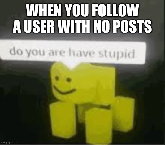 Stupid | WHEN YOU FOLLOW A USER WITH NO POSTS | image tagged in do you are have stupid | made w/ Imgflip meme maker
