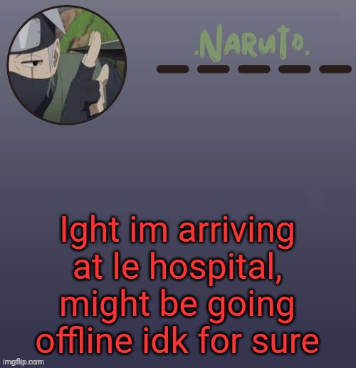 Naruto Kakashi temp | Ight im arriving at le hospital, might be going offline idk for sure | image tagged in naruto kakashi temp | made w/ Imgflip meme maker