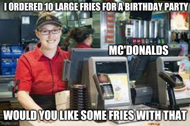 Mc,Donalds be like | I ORDERED 10 LARGE FRIES FOR A BIRTHDAY PARTY; MC'DONALDS; WOULD YOU LIKE SOME FRIES WITH THAT | image tagged in maccas employee | made w/ Imgflip meme maker