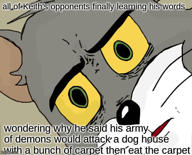 lmao what? Keith are you ok? | all of Keith's opponents finally learning his words; wondering why he said his army of demons would attack a dog house with a bunch of carpet then eat the carpet | image tagged in memes,unsettled tom | made w/ Imgflip meme maker