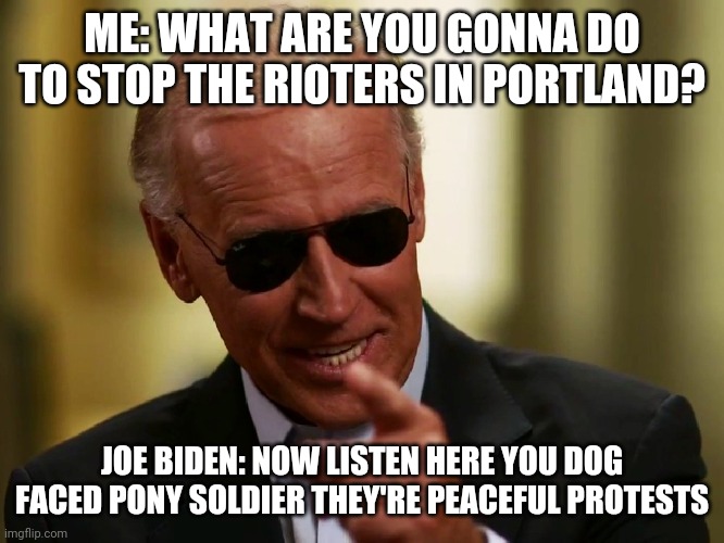 Cool Joe Biden | ME: WHAT ARE YOU GONNA DO TO STOP THE RIOTERS IN PORTLAND? JOE BIDEN: NOW LISTEN HERE YOU DOG FACED PONY SOLDIER THEY'RE PEACEFUL PROTESTS | image tagged in cool joe biden | made w/ Imgflip meme maker