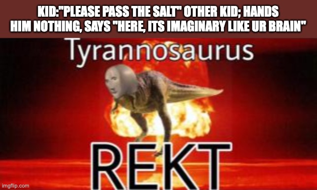 happened last week at school but kid #1 asked for tape | KID:"PLEASE PASS THE SALT" OTHER KID; HANDS HIM NOTHING, SAYS "HERE, ITS IMAGINARY LIKE UR BRAIN" | image tagged in tyrannosaurus rekt | made w/ Imgflip meme maker