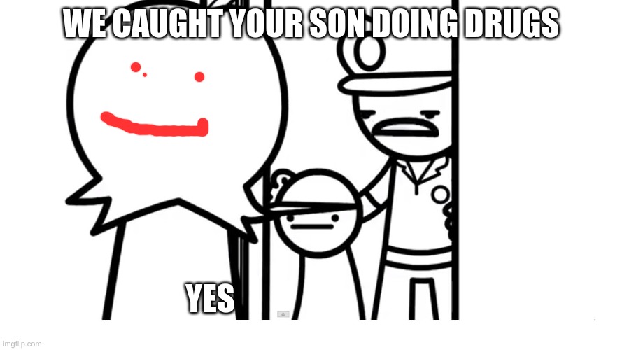 We Caught Your Son asdf | WE CAUGHT YOUR SON DOING DRUGS; YES | image tagged in we caught your son asdf | made w/ Imgflip meme maker