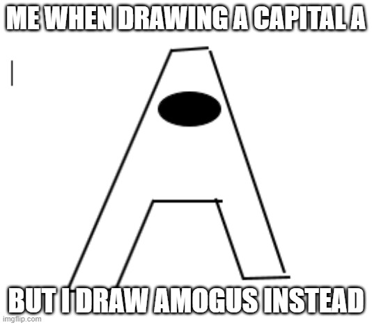 Me draw Amogus In MS Word | ME WHEN DRAWING A CAPITAL A; BUT I DRAW AMOGUS INSTEAD | image tagged in amogus | made w/ Imgflip meme maker
