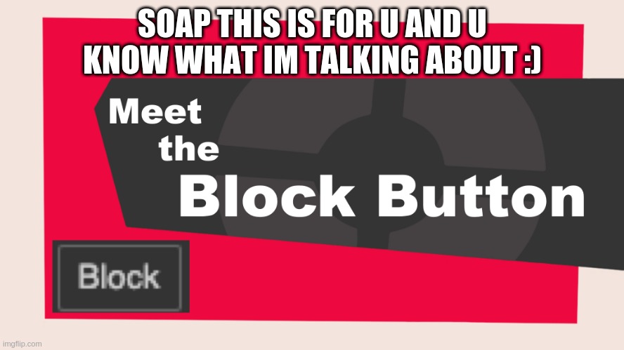 oh yes~ | SOAP THIS IS FOR U AND U KNOW WHAT IM TALKING ABOUT :) | image tagged in meet the block button | made w/ Imgflip meme maker