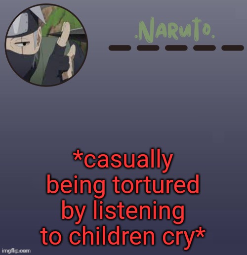 Naruto Kakashi temp | *casually being tortured by listening to children cry* | image tagged in naruto kakashi temp | made w/ Imgflip meme maker