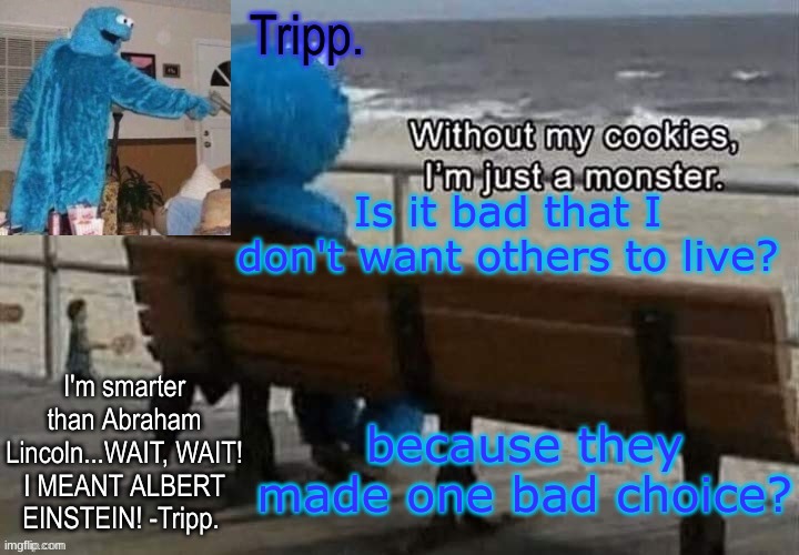 :/ | Is it bad that I don't want others to live? because they made one bad choice? | image tagged in tripp 's cookie monster temp | made w/ Imgflip meme maker
