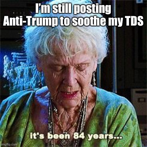 It's been 84 years | I’m still posting Anti-Trump to soothe my TDS | image tagged in it's been 84 years | made w/ Imgflip meme maker