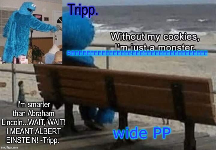 kill meeeeeeee oh killll meeeeeeeeeeeeeeeeeeeee | REEEEEEEEEEEEEEEEEEEEEEEEEEEEEEEEEEEE; wide PP | image tagged in tripp 's cookie monster temp | made w/ Imgflip meme maker