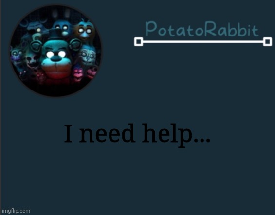 ... | I need help... | image tagged in potatorabbit fnaf template 2 | made w/ Imgflip meme maker