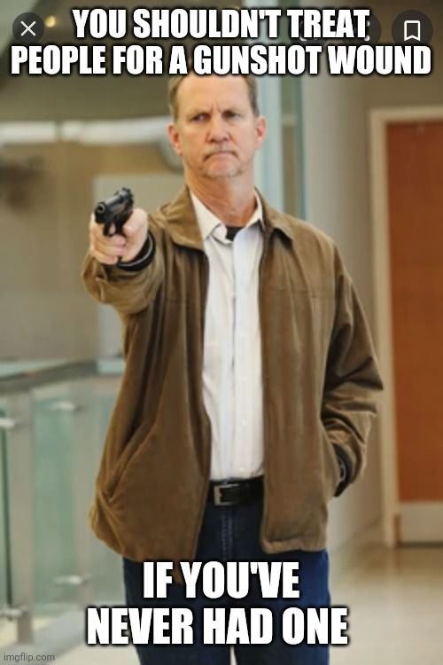 Gary Clark | YOU SHOULDN'T TREAT PEOPLE FOR A GUNSHOT WOUND; IF YOU'VE NEVER HAD ONE | image tagged in and everybody loses their minds | made w/ Imgflip meme maker