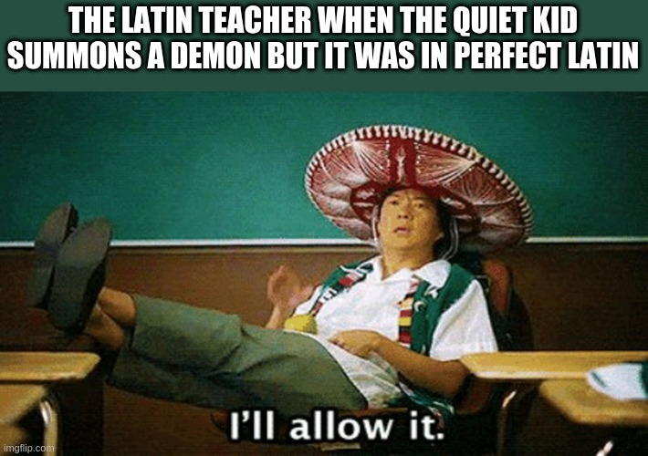 Ill allow it |  THE LATIN TEACHER WHEN THE QUIET KID SUMMONS A DEMON BUT IT WAS IN PERFECT LATIN | image tagged in ill allow it | made w/ Imgflip meme maker