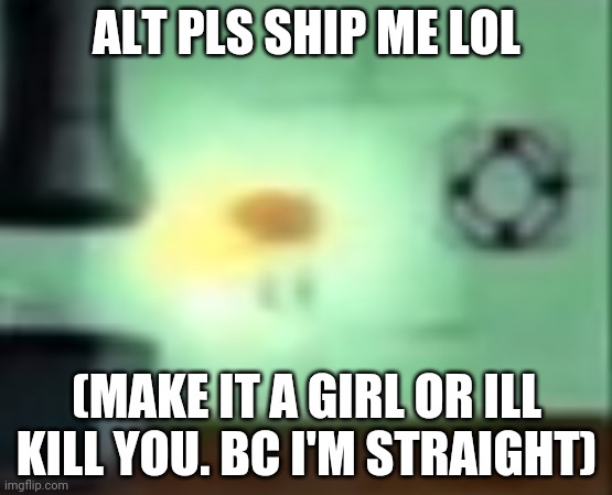 PLS IVE BEEN UNSHIPPABLE AND PLS DO IT | ALT PLS SHIP ME LOL; (MAKE IT A GIRL OR ILL KILL YOU. BC I'M STRAIGHT) | image tagged in spongegod | made w/ Imgflip meme maker