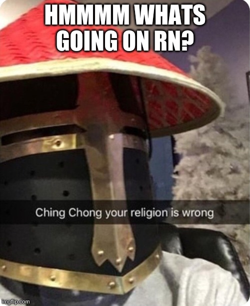 Ching chong your religion is wrong | HMMMM WHATS GOING ON RN? | image tagged in ching chong your religion is wrong | made w/ Imgflip meme maker