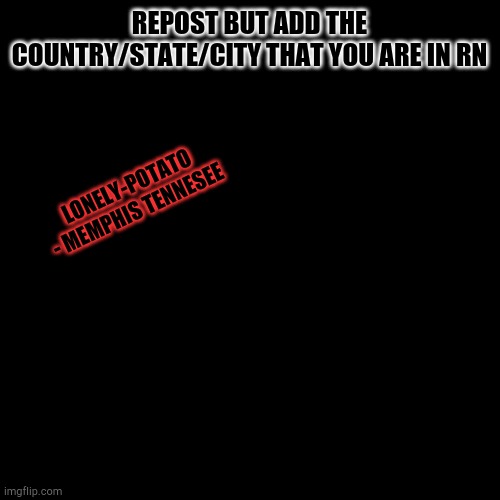 do it or else | REPOST BUT ADD THE COUNTRY/STATE/CITY THAT YOU ARE IN RN; LONELY-POTATO - MEMPHIS TENNESEE | image tagged in memes,blank transparent square | made w/ Imgflip meme maker