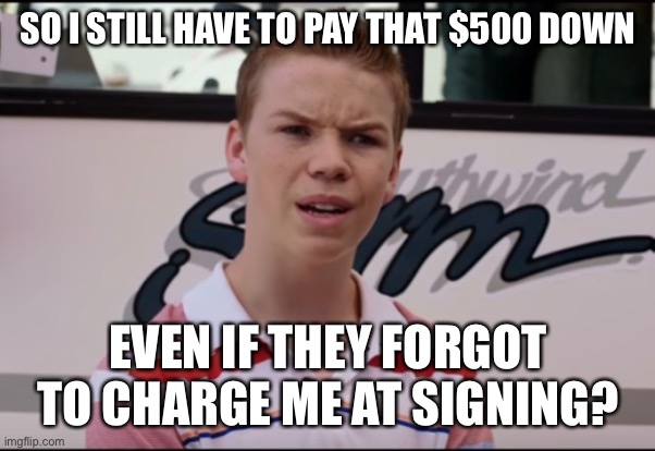You Guys are Getting Paid | SO I STILL HAVE TO PAY THAT $500 DOWN; EVEN IF THEY FORGOT TO CHARGE ME AT SIGNING? | image tagged in you guys are getting paid | made w/ Imgflip meme maker