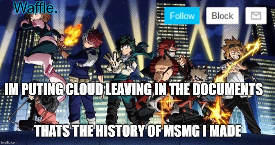 mha temp waffle | IM PUTING CLOUD LEAVING IN THE DOCUMENTS; THATS THE HISTORY OF MSMG I MADE | image tagged in mha temp waffle | made w/ Imgflip meme maker