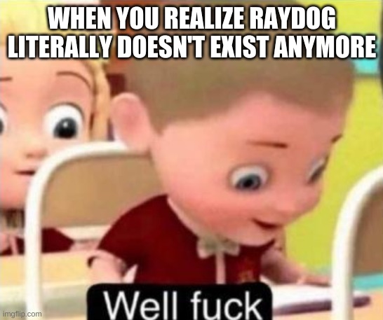 Where did he go? | WHEN YOU REALIZE RAYDOG LITERALLY DOESN'T EXIST ANYMORE | image tagged in well f ck,raydog | made w/ Imgflip meme maker